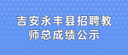 吉安永豐縣招聘教師面試成績(jī)和考試總成績(jī)公示
