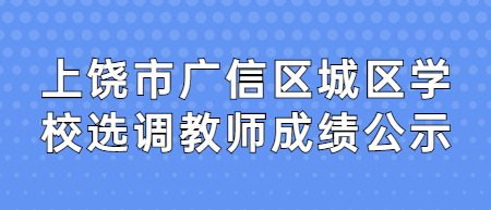 上饒市廣信區城區學校選調教師成績公示