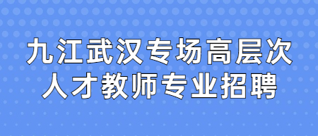 九江武漢專場高層次人才教師專業(yè)招聘