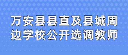 2022年吉安萬安縣縣直及縣城周邊學校公開選調教師筆試前相關成績公示